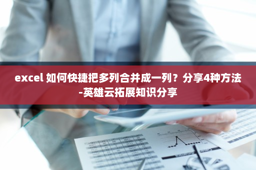 excel 如何快捷把多列合并成一列？分享4种方法-英雄云拓展知识分享