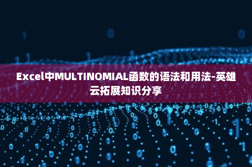 Excel中MULTINOMIAL函数的语法和用法-英雄云拓展知识分享