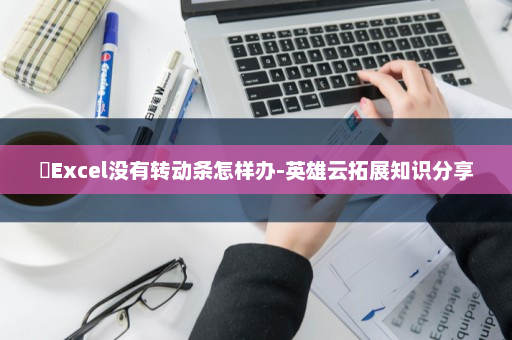 ​Excel没有转动条怎样办-英雄云拓展知识分享
