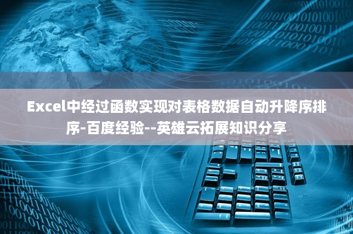 Excel中经过函数实现对表格数据自动升降序排序-百度经验--英雄云拓展知识分享