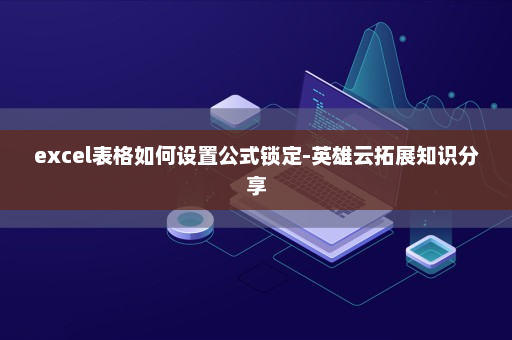 excel表格如何设置公式锁定-英雄云拓展知识分享