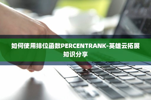 如何使用排位函数PERCENTRANK-英雄云拓展知识分享