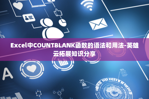Excel中COUNTBLANK函数的语法和用法-英雄云拓展知识分享