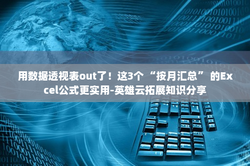 用数据透视表out了！这3个 “按月汇总” 的Excel公式更实用-英雄云拓展知识分享
