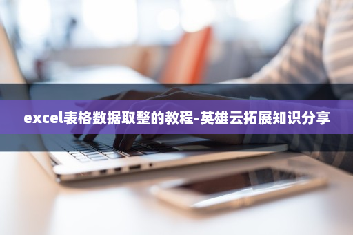 excel表格数据取整的教程-英雄云拓展知识分享