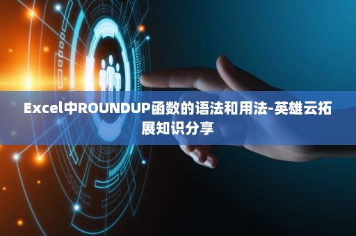 Excel中ROUNDUP函数的语法和用法-英雄云拓展知识分享