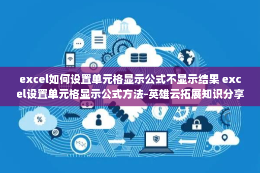 excel如何设置单元格显示公式不显示结果 excel设置单元格显示公式方法-英雄云拓展知识分享