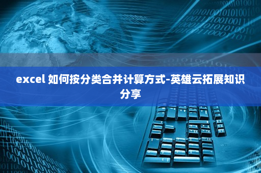 excel 如何按分类合并计算方式-英雄云拓展知识分享
