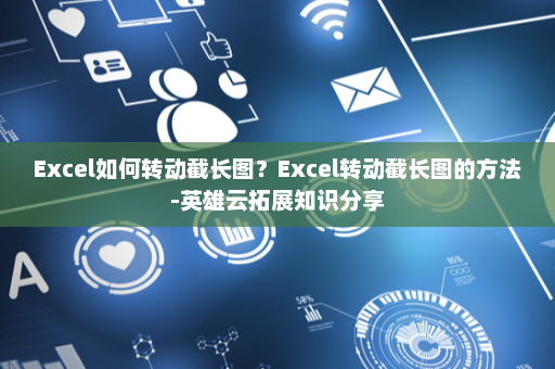 Excel如何转动截长图？Excel转动截长图的方法-英雄云拓展知识分享
