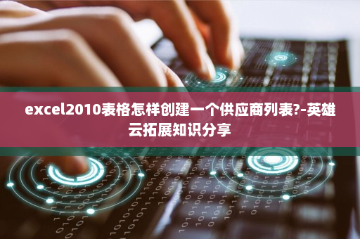 excel2010表格怎样创建一个供应商列表?-英雄云拓展知识分享