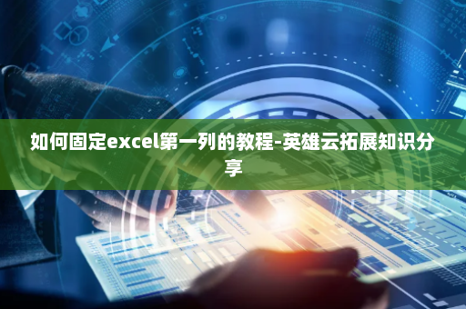 如何固定excel第一列的教程-英雄云拓展知识分享