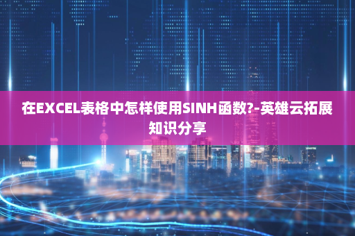 在EXCEL表格中怎样使用SINH函数?-英雄云拓展知识分享