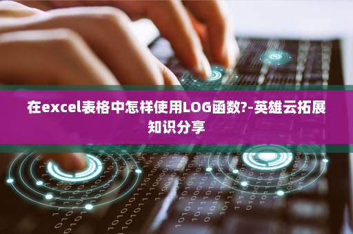 在excel表格中怎样使用LOG函数?-英雄云拓展知识分享