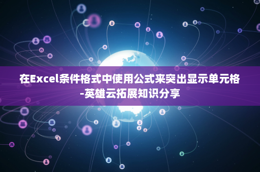 在Excel条件格式中使用公式来突出显示单元格-英雄云拓展知识分享