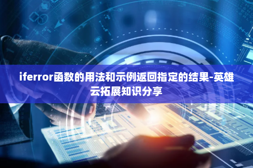 iferror函数的用法和示例返回指定的结果-英雄云拓展知识分享