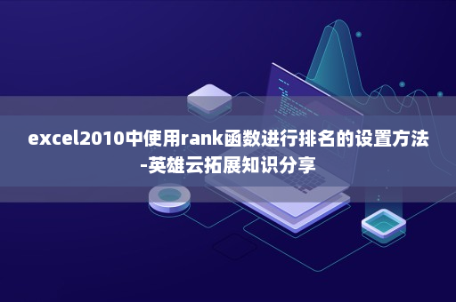 excel2010中使用rank函数进行排名的设置方法-英雄云拓展知识分享