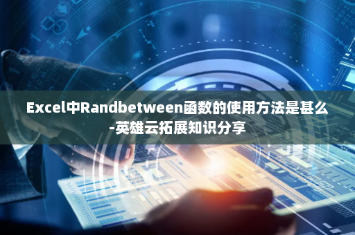 Excel中Randbetween函数的使用方法是甚么-英雄云拓展知识分享