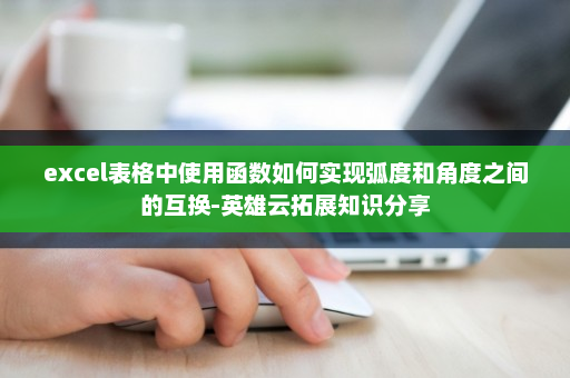 excel表格中使用函数如何实现弧度和角度之间的互换-英雄云拓展知识分享