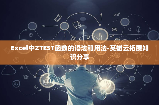 Excel中ZTEST函数的语法和用法-英雄云拓展知识分享