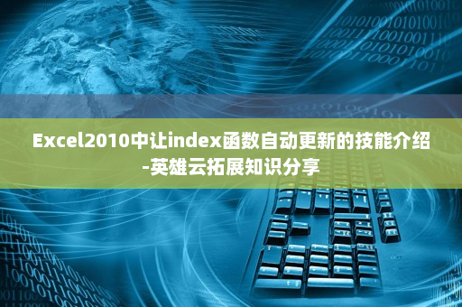 Excel2010中让index函数自动更新的技能介绍-英雄云拓展知识分享