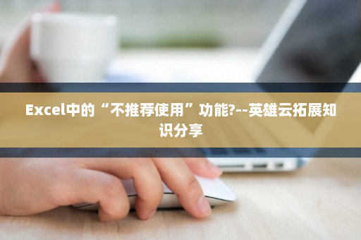 Excel中的“不推荐使用”功能?--英雄云拓展知识分享