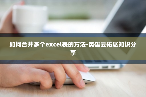 如何合并多个excel表的方法-英雄云拓展知识分享