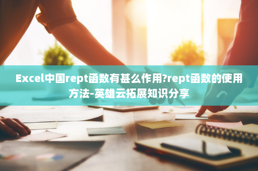 Excel中国rept函数有甚么作用?rept函数的使用方法-英雄云拓展知识分享