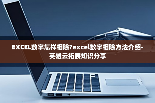EXCEL数字怎样相除?excel数字相除方法介绍-英雄云拓展知识分享