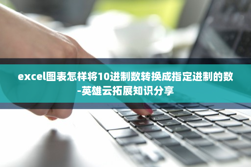 excel图表怎样将10进制数转换成指定进制的数-英雄云拓展知识分享