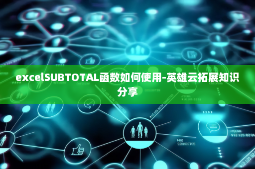 excelSUBTOTAL函数如何使用-英雄云拓展知识分享