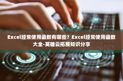 Excel经常使用函数有哪些？Excel经常使用函数大全-英雄云拓展知识分享