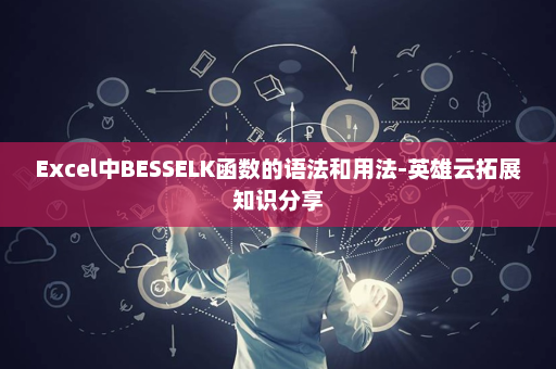 Excel中BESSELK函数的语法和用法-英雄云拓展知识分享