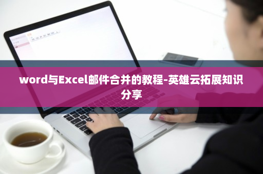 word与Excel邮件合并的教程-英雄云拓展知识分享