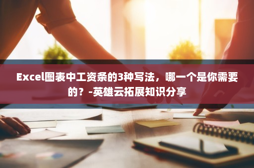 Excel图表中工资条的3种写法，哪一个是你需要的？-英雄云拓展知识分享