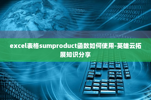 excel表格sumproduct函数如何使用-英雄云拓展知识分享