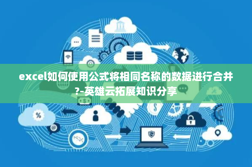 excel如何使用公式将相同名称的数据进行合并?-英雄云拓展知识分享