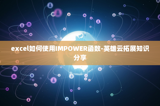 excel如何使用IMPOWER函数-英雄云拓展知识分享