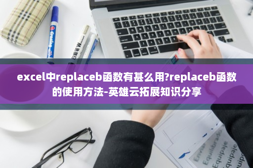 excel中replaceb函数有甚么用?replaceb函数的使用方法-英雄云拓展知识分享