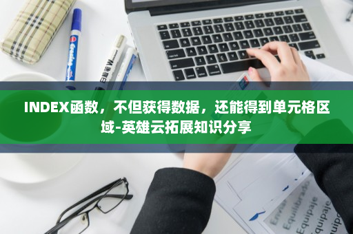 INDEX函数，不但获得数据，还能得到单元格区域-英雄云拓展知识分享