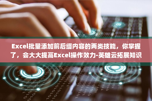 Excel批量添加前后缀内容的两类技能，你掌握了，会大大提高Excel操作效力-英雄云拓展知识分享