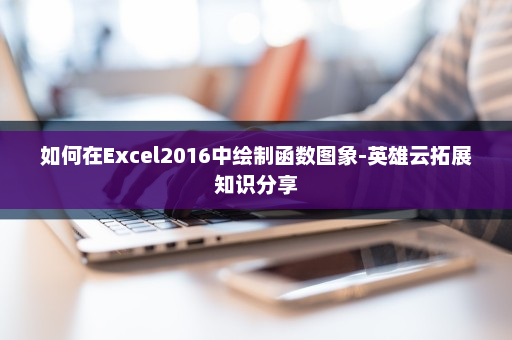 如何在Excel2016中绘制函数图象-英雄云拓展知识分享