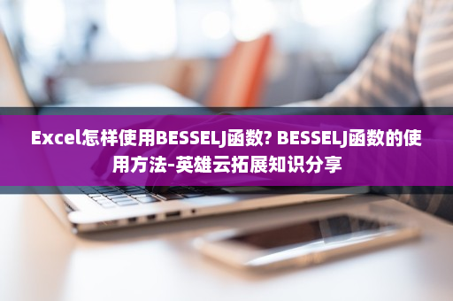 Excel怎样使用BESSELJ函数? BESSELJ函数的使用方法-英雄云拓展知识分享