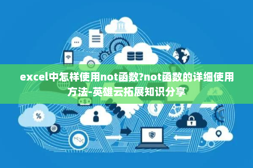 excel中怎样使用not函数?not函数的详细使用方法-英雄云拓展知识分享