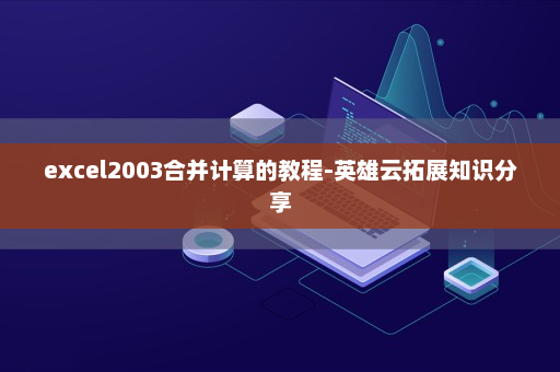 excel2003合并计算的教程-英雄云拓展知识分享
