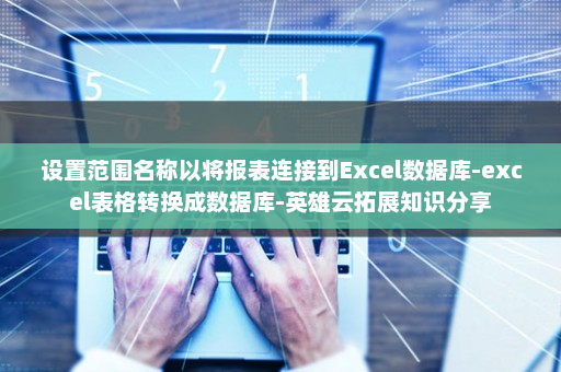 设置范围名称以将报表连接到Excel数据库-excel表格转换成数据库-英雄云拓展知识分享