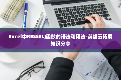 Excel中BESSELJ函数的语法和用法-英雄云拓展知识分享
