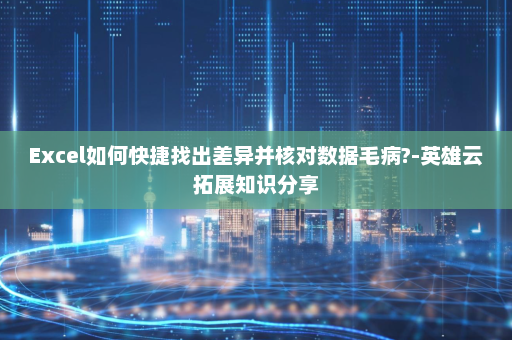 Excel如何快捷找出差异并核对数据毛病?-英雄云拓展知识分享