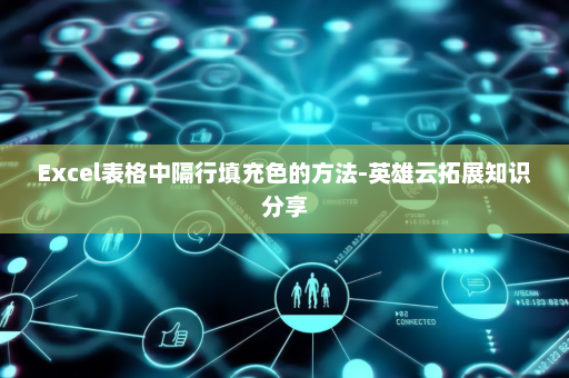 Excel表格中隔行填充色的方法-英雄云拓展知识分享