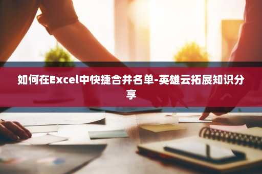 如何在Excel中快捷合并名单-英雄云拓展知识分享