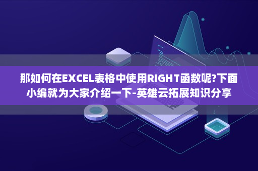 那如何在EXCEL表格中使用RIGHT函数呢?下面小编就为大家介绍一下-英雄云拓展知识分享